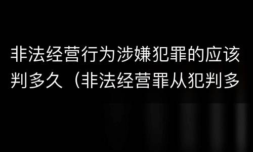 非法经营行为涉嫌犯罪的应该判多久（非法经营罪从犯判多久）
