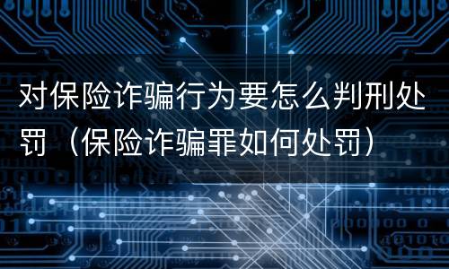 对保险诈骗行为要怎么判刑处罚（保险诈骗罪如何处罚）