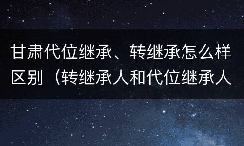 甘肃代位继承、转继承怎么样区别（转继承人和代位继承人的区别）