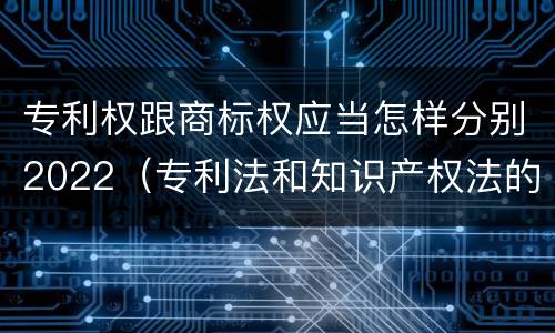 专利权跟商标权应当怎样分别2022（专利法和知识产权法的区别）