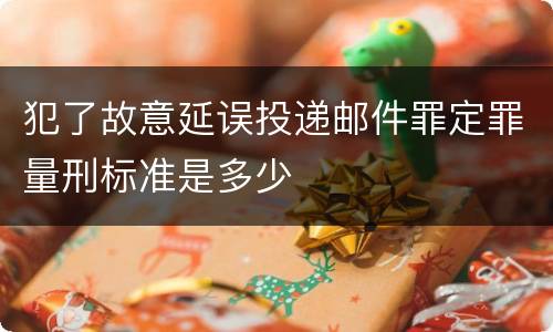 犯了故意延误投递邮件罪定罪量刑标准是多少