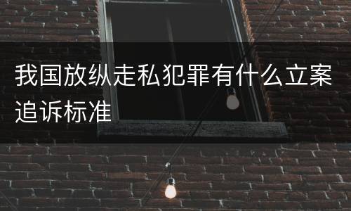 我国放纵走私犯罪有什么立案追诉标准