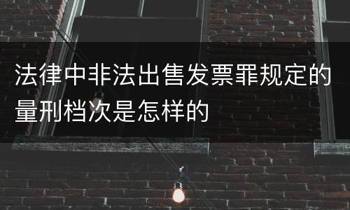 法律中非法出售发票罪规定的量刑档次是怎样的