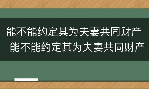 能不能约定其为夫妻共同财产 能不能约定其为夫妻共同财产