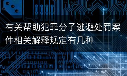 有关帮助犯罪分子逃避处罚案件相关解释规定有几种