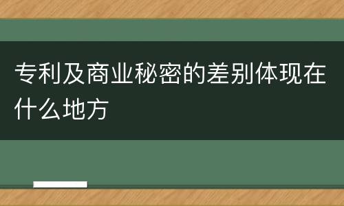 专利及商业秘密的差别体现在什么地方