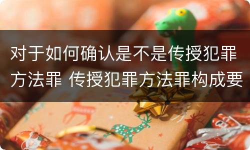 对于如何确认是不是传授犯罪方法罪 传授犯罪方法罪构成要件