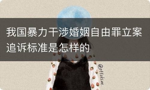 我国暴力干涉婚姻自由罪立案追诉标准是怎样的