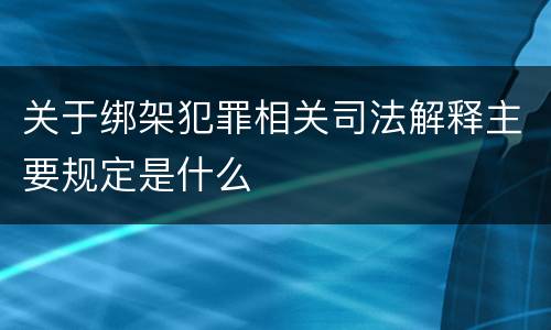 关于绑架犯罪相关司法解释主要规定是什么