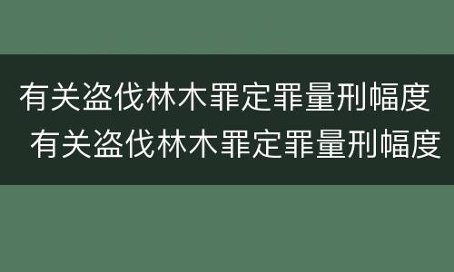 有关盗伐林木罪定罪量刑幅度 有关盗伐林木罪定罪量刑幅度的规定