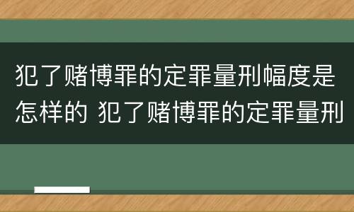 犯了赌博罪的定罪量刑幅度是怎样的 犯了赌博罪的定罪量刑幅度是怎样的