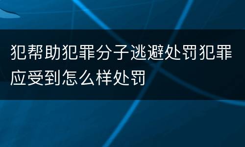 犯帮助犯罪分子逃避处罚犯罪应受到怎么样处罚