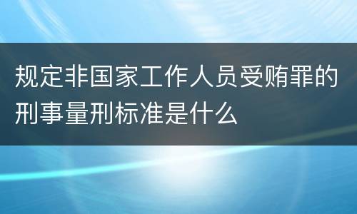 规定非国家工作人员受贿罪的刑事量刑标准是什么