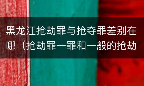 黑龙江抢劫罪与抢夺罪差别在哪（抢劫罪一罪和一般的抢劫罪）