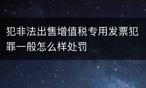 犯非法出售增值税专用发票犯罪一般怎么样处罚