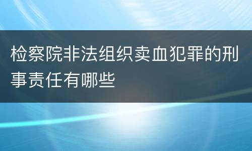 检察院非法组织卖血犯罪的刑事责任有哪些