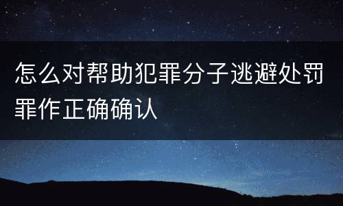 怎么对帮助犯罪分子逃避处罚罪作正确确认