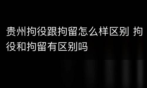 贵州拘役跟拘留怎么样区别 拘役和拘留有区别吗