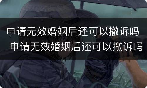 申请无效婚姻后还可以撤诉吗 申请无效婚姻后还可以撤诉吗法院