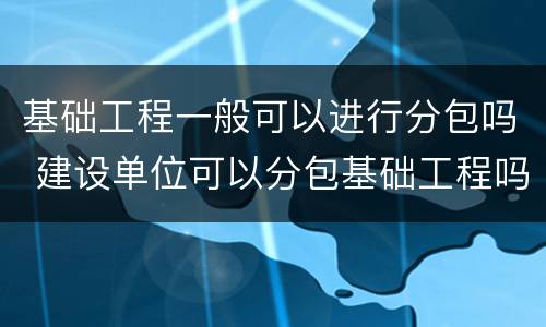 基础工程一般可以进行分包吗 建设单位可以分包基础工程吗
