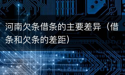 河南欠条借条的主要差异（借条和欠条的差距）