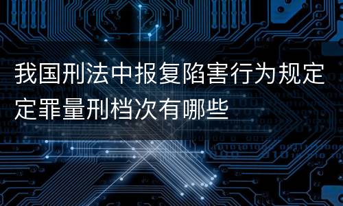 我国刑法中报复陷害行为规定定罪量刑档次有哪些