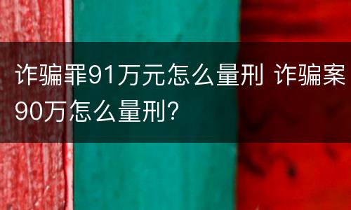 诈骗罪91万元怎么量刑 诈骗案90万怎么量刑?