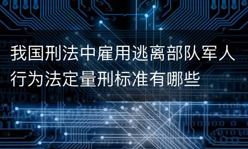 我国刑法中雇用逃离部队军人行为法定量刑标准有哪些