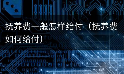 抚养费一般怎样给付（抚养费如何给付）