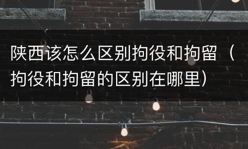 陕西该怎么区别拘役和拘留（拘役和拘留的区别在哪里）