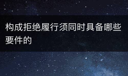 构成拒绝履行须同时具备哪些要件的