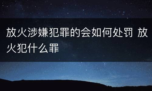 放火涉嫌犯罪的会如何处罚 放火犯什么罪