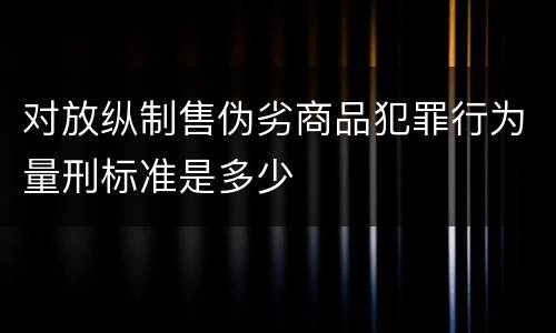 对放纵制售伪劣商品犯罪行为量刑标准是多少