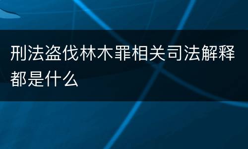 刑法盗伐林木罪相关司法解释都是什么