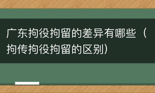 广东拘役拘留的差异有哪些（拘传拘役拘留的区别）