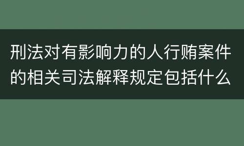 刑法对有影响力的人行贿案件的相关司法解释规定包括什么