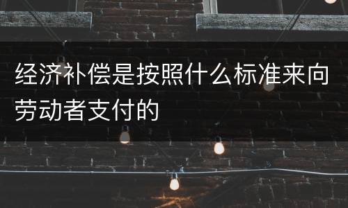 经济补偿是按照什么标准来向劳动者支付的