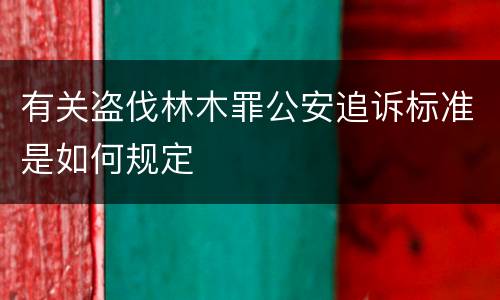 有关盗伐林木罪公安追诉标准是如何规定