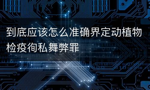 到底应该怎么准确界定动植物检疫徇私舞弊罪