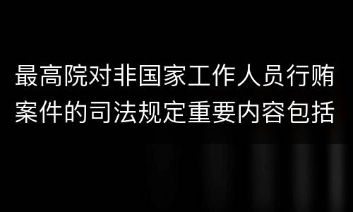 最高院对非国家工作人员行贿案件的司法规定重要内容包括什么
