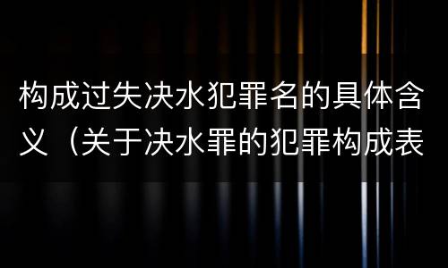 构成过失决水犯罪名的具体含义（关于决水罪的犯罪构成表述错误的有）