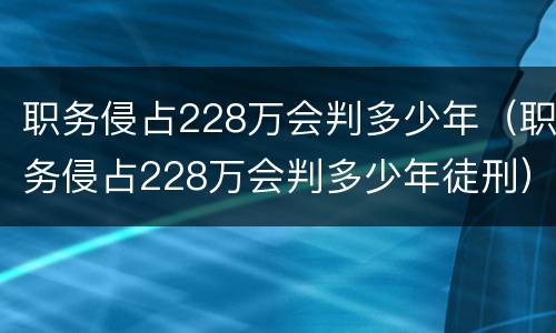 职务侵占228万会判多少年（职务侵占228万会判多少年徒刑）
