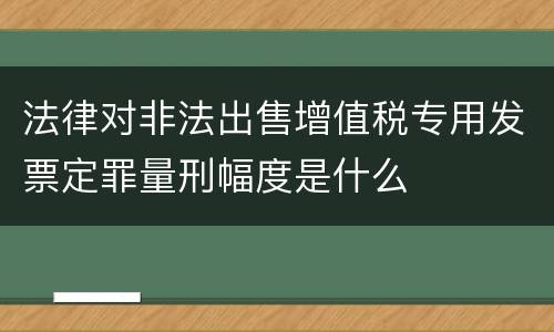 法律对非法出售增值税专用发票定罪量刑幅度是什么