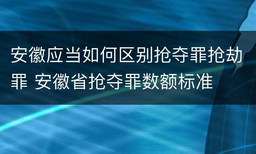 安徽应当如何区别抢夺罪抢劫罪 安徽省抢夺罪数额标准