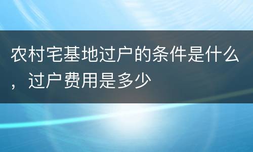 农村宅基地过户的条件是什么，过户费用是多少