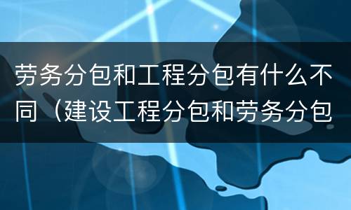 劳务分包和工程分包有什么不同（建设工程分包和劳务分包的区别）