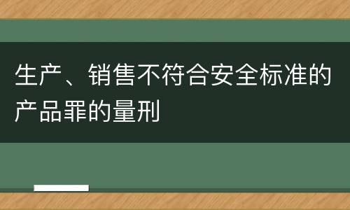生产、销售不符合安全标准的产品罪的量刑