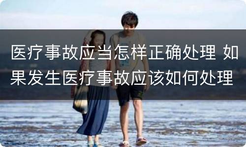 医疗事故应当怎样正确处理 如果发生医疗事故应该如何处理