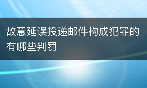 故意延误投递邮件构成犯罪的有哪些判罚