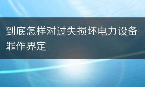 到底怎样对过失损坏电力设备罪作界定